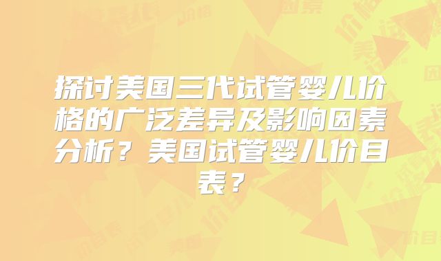 探讨美国三代试管婴儿价格的广泛差异及影响因素分析?美国试管婴儿价目表?