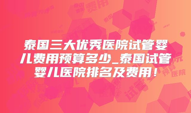 泰国三大优秀医院试管婴儿费用预算多少_泰国试管婴儿医院排名及费用！