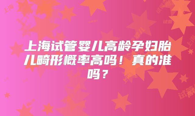 上海试管婴儿高龄孕妇胎儿畸形概率高吗！真的准吗？