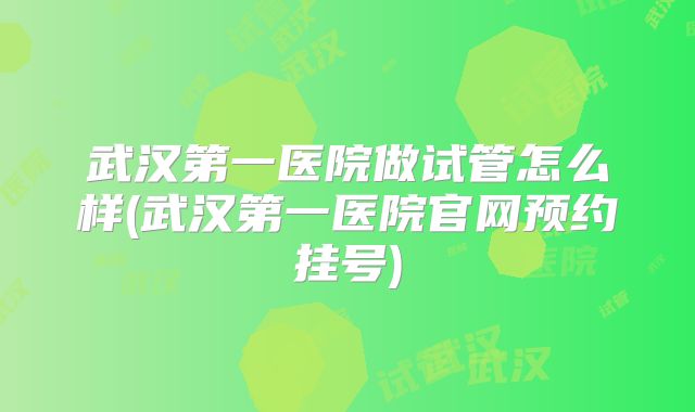 武汉第一医院做试管怎么样(武汉第一医院官网预约挂号)