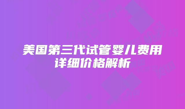 美国第三代试管婴儿费用详细价格解析