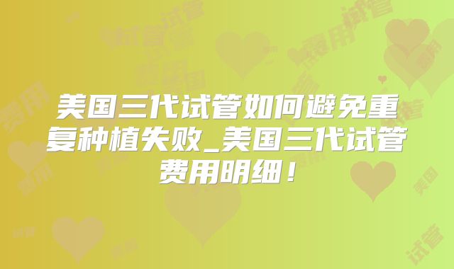 美国三代试管如何避免重复种植失败_美国三代试管费用明细！