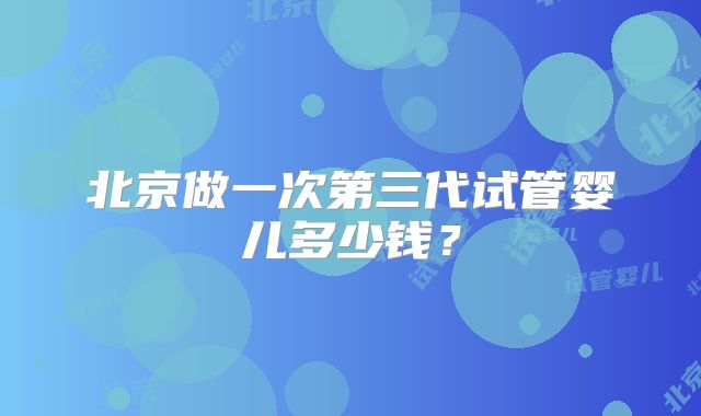 北京做一次第三代试管婴儿多少钱？