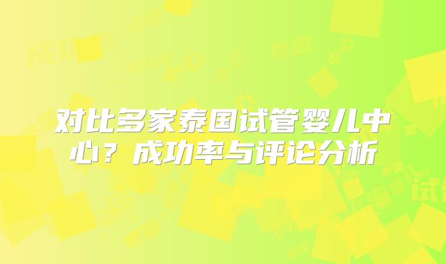 对比多家泰国试管婴儿中心？成功率与评论分析