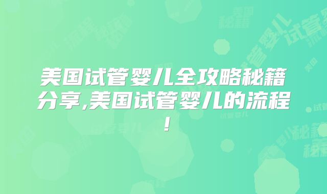 美国试管婴儿全攻略秘籍分享,美国试管婴儿的流程！