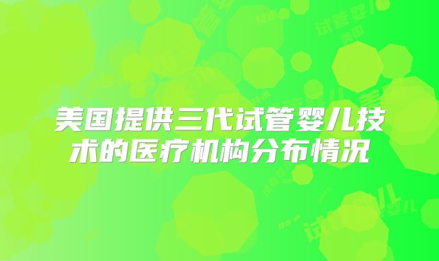美国提供三代试管婴儿技术的医疗机构分布情况