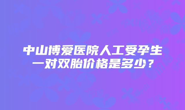 中山博爱医院人工受孕生一对双胎价格是多少？