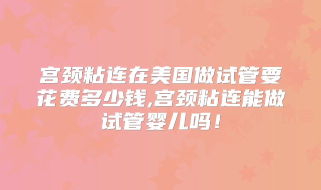 宫颈粘连在美国做试管要花费多少钱,宫颈粘连能做试管婴儿吗！