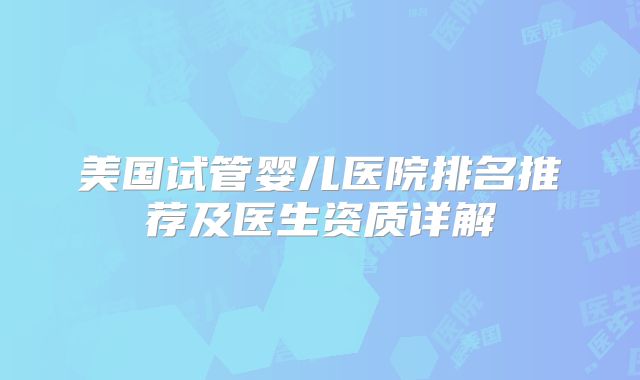 美国试管婴儿医院排名推荐及医生资质详解