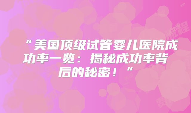 “美国顶级试管婴儿医院成功率一览：揭秘成功率背后的秘密！”