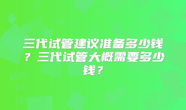 三代试管建议准备多少钱？三代试管大概需要多少钱？