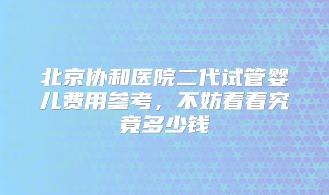 北京协和医院二代试管婴儿费用参考,不妨看看究竟多少钱