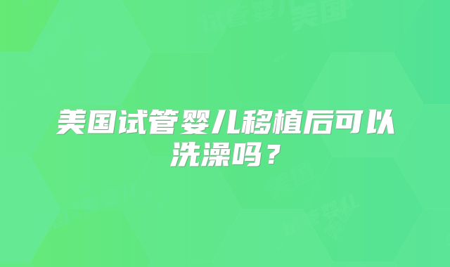 美国试管婴儿移植后可以洗澡吗？