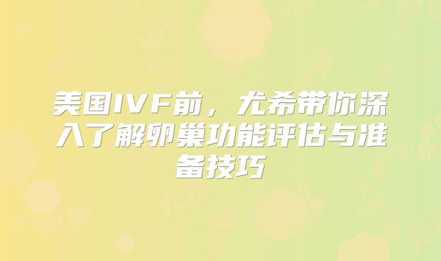 美国IVF前,尤希带你深入了解卵巢功能评估与准备技巧