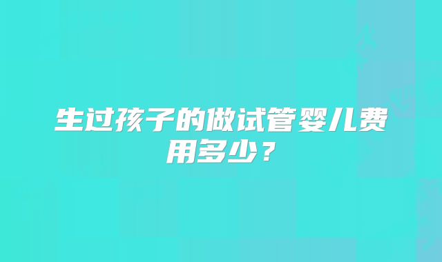 生过孩子的做试管婴儿费用多少?