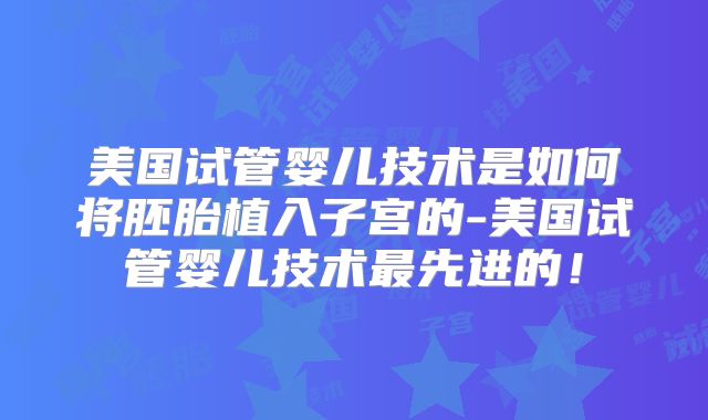 美国试管婴儿技术是如何将胚胎植入子宫的-美国试管婴儿技术最先进的！