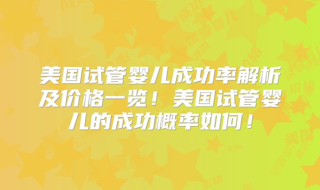美国试管婴儿成功率解析及价格一览！美国试管婴儿的成功概率如何！