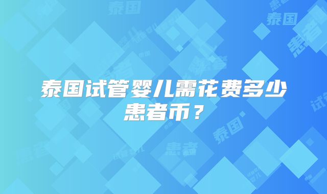 泰国试管婴儿需花费多少患者币?