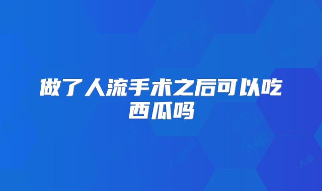 做了人流手术之后可以吃西瓜吗