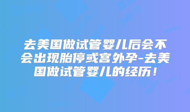 去美国做试管婴儿后会不会出现胎停或宫外孕-去美国做试管婴儿的经历！