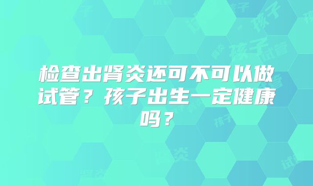 检查出肾炎还可不可以做试管？孩子出生一定健康吗？