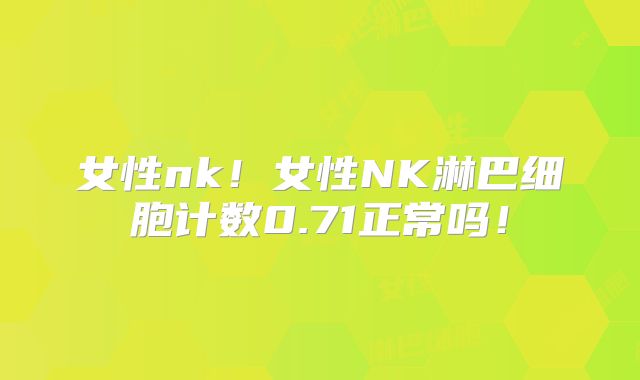 女性nk！女性NK淋巴细胞计数0.71正常吗！