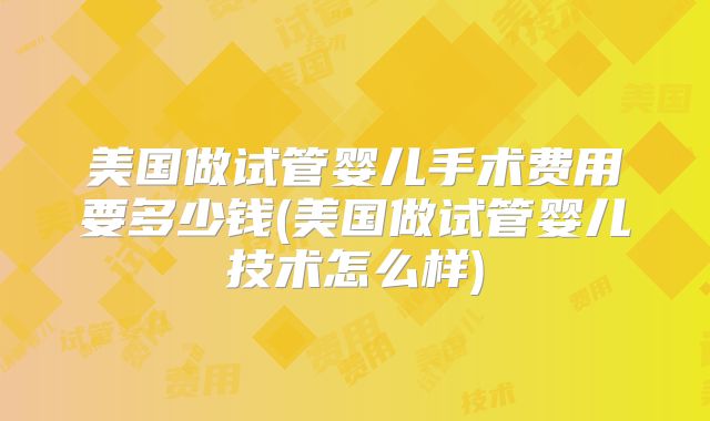 美国做试管婴儿手术费用要多少钱(美国做试管婴儿技术怎么样)