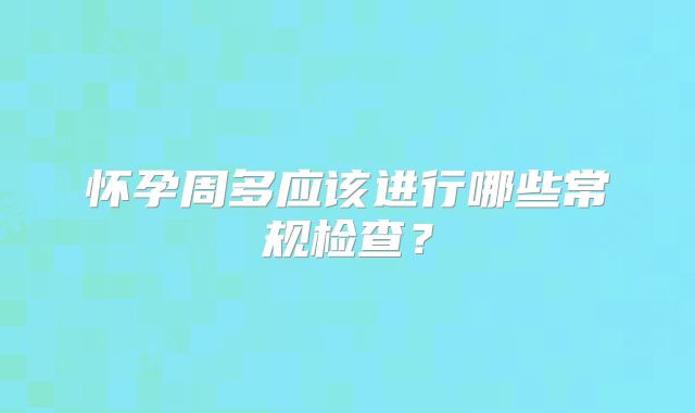 怀孕周多应该进行哪些常规检查?