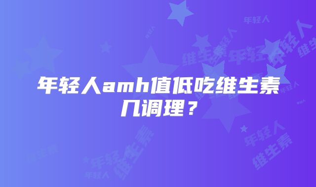 年轻人amh值低吃维生素几调理？