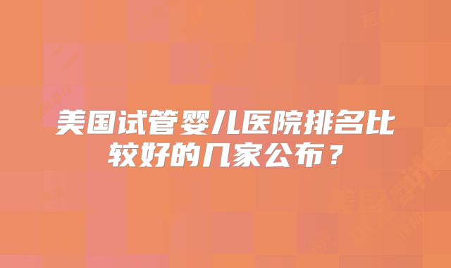 美国试管婴儿医院排名比较好的几家公布？