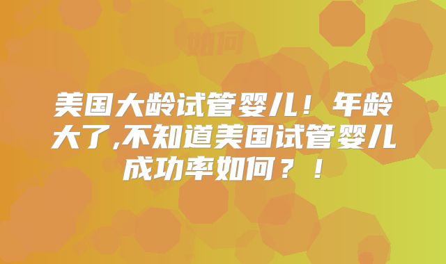 美国大龄试管婴儿!年龄大了,不知道美国试管婴儿成功率如何?!