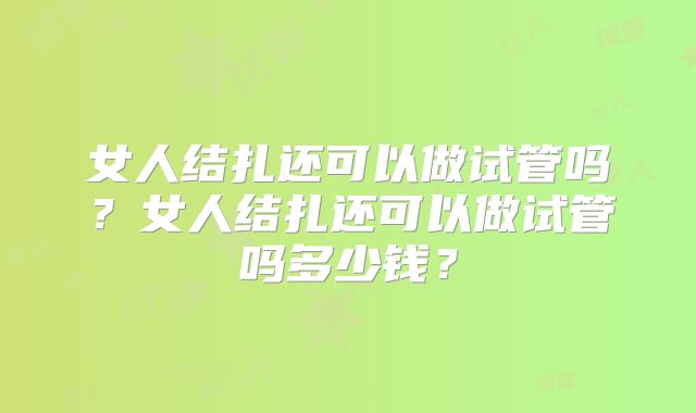 女人结扎还可以做试管吗？女人结扎还可以做试管吗多少钱？