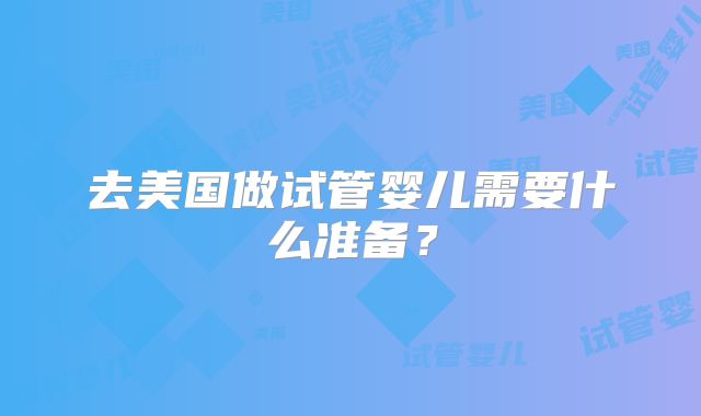 去美国做试管婴儿需要什么准备？