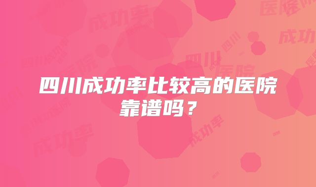 四川成功率比较高的医院靠谱吗？