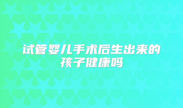试管婴儿手术后生出来的孩子健康吗