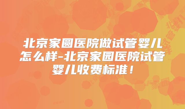 北京家圆医院做试管婴儿怎么样-北京家园医院试管婴儿收费标准！