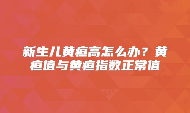 新生儿黄疸高怎么办？黄疸值与黄疸指数正常值