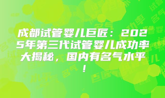成都试管婴儿巨匠：2025年第三代试管婴儿成功率大揭秘，国内有名气水平！