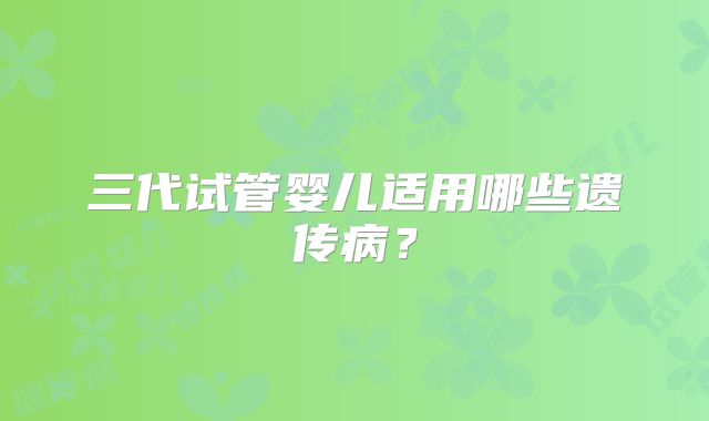 三代试管婴儿适用哪些遗传病?