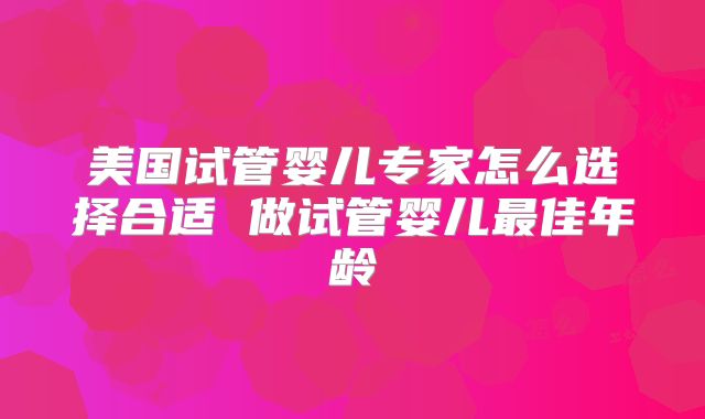 美国试管婴儿专家怎么选择合适 做试管婴儿最佳年龄