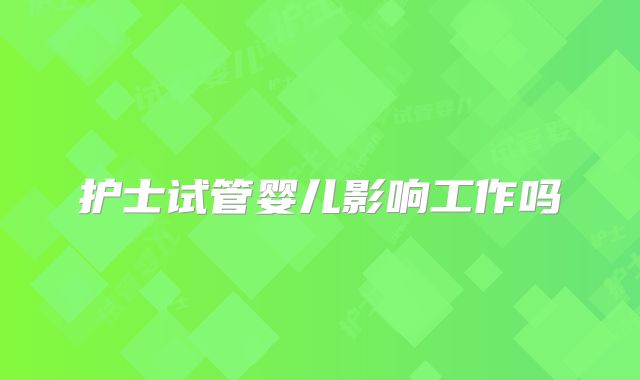 护士试管婴儿影响工作吗