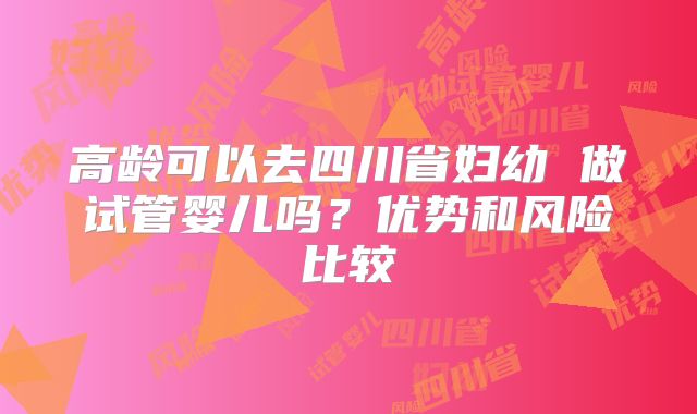 高龄可以去四川省妇幼 做试管婴儿吗?优势和风险比较