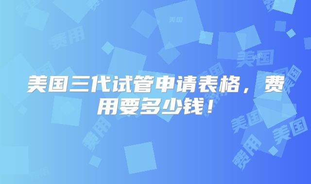 美国三代试管申请表格，费用要多少钱！