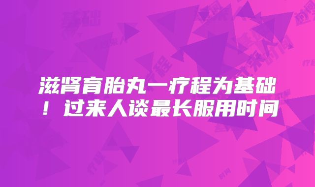 滋肾育胎丸一疗程为基础！过来人谈最长服用时间