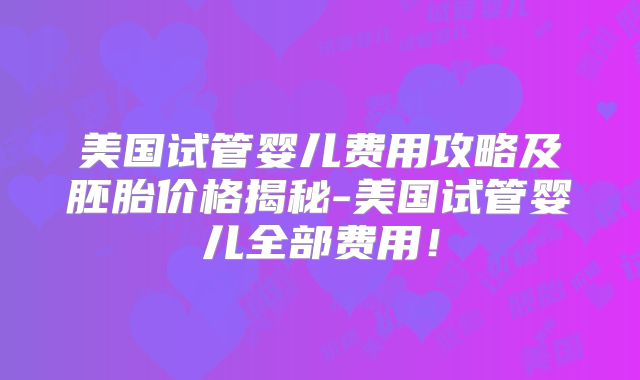 美国试管婴儿费用攻略及胚胎价格揭秘-美国试管婴儿全部费用！