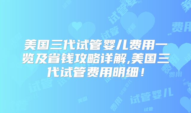 美国三代试管婴儿费用一览及省钱攻略详解,美国三代试管费用明细！