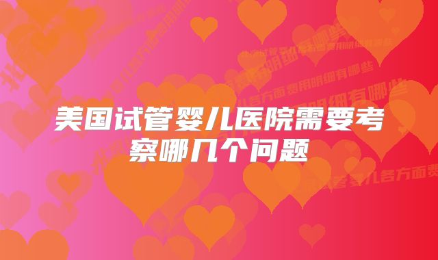 美国试管婴儿医院需要考察哪几个问题