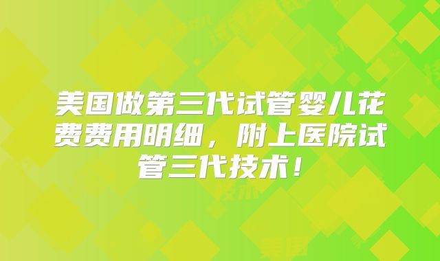 美国做第三代试管婴儿花费费用明细，附上医院试管三代技术！
