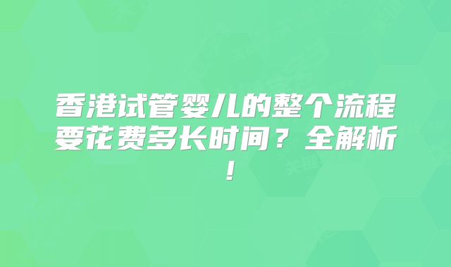 香港试管婴儿的整个流程要花费多长时间？全解析！