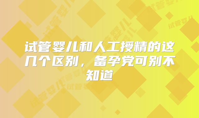 试管婴儿和人工授精的这几个区别，备孕党可别不知道